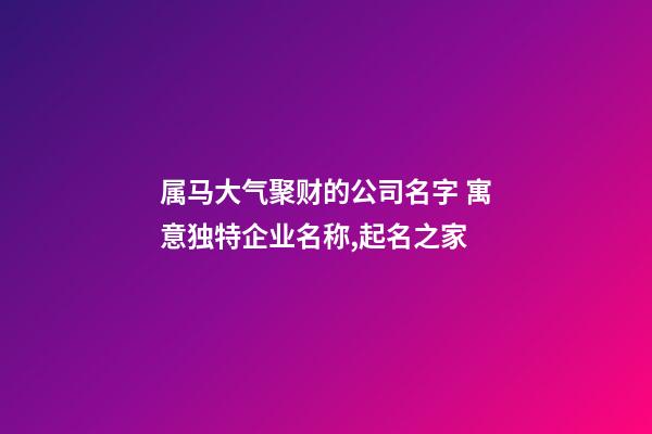 属马大气聚财的公司名字 寓意独特企业名称,起名之家